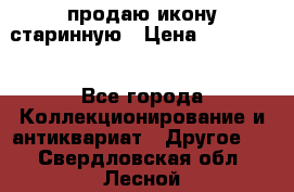 продаю икону старинную › Цена ­ 300 000 - Все города Коллекционирование и антиквариат » Другое   . Свердловская обл.,Лесной г.